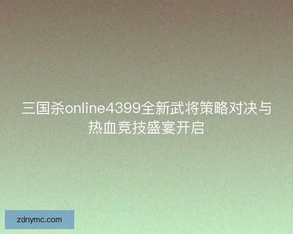 三国杀online4399全新武将策略对决与热血竞技盛宴开启