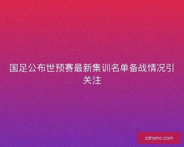 国足公布世预赛最新集训名单备战情况引关注