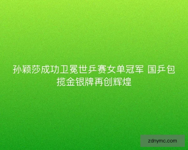 孙颖莎成功卫冕世乒赛女单冠军 国乒包揽金银牌再创辉煌 孙颖莎成功卫冕世乒赛女单冠军 国乒包揽金银牌再创辉煌