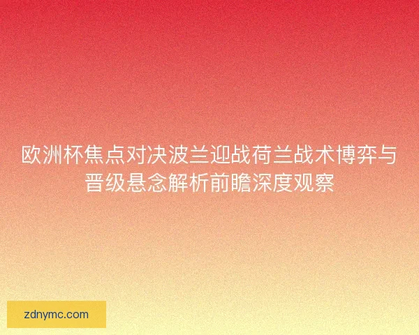 欧洲杯焦点对决波兰迎战荷兰战术博弈与晋级悬念解析前瞻深度观察
