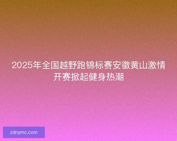 2025年全国越野跑锦标赛安徽黄山激情开赛掀起健身热潮 2025年全国越野跑锦标赛安徽黄山激情开赛掀起健身热潮