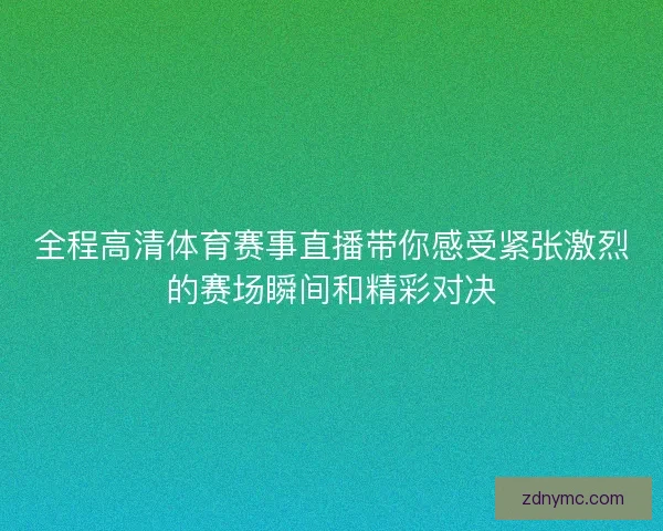全程高清体育赛事直播带你感受紧张激烈的赛场瞬间和精彩对决 全程高清体育赛事直播带你感受紧张激烈的赛场瞬间和精彩对决