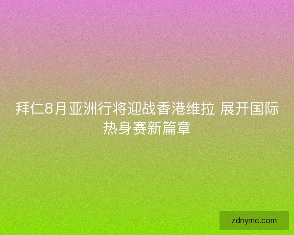 拜仁8月亚洲行将迎战香港维拉 展开国际热身赛新篇章
