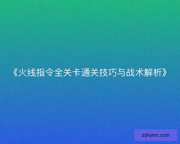 《火线指令全关卡通关技巧与战术解析》 《火线指令全关卡通关技巧与战术解析》