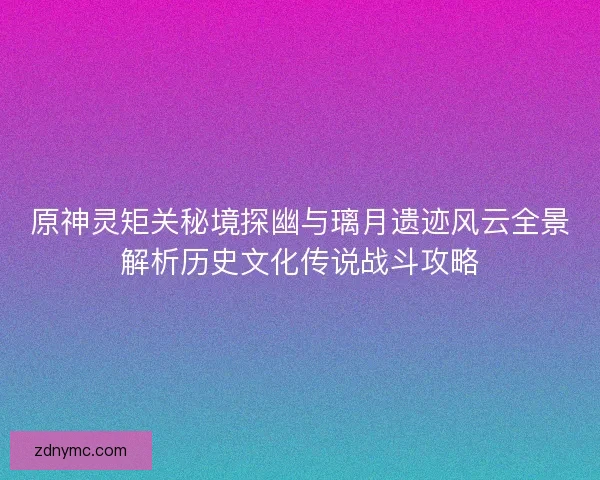 原神灵矩关秘境探幽与璃月遗迹风云全景解析历史文化传说战斗攻略