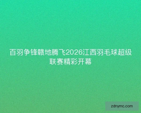 百羽争锋赣地腾飞2026江西羽毛球超级联赛精彩开幕