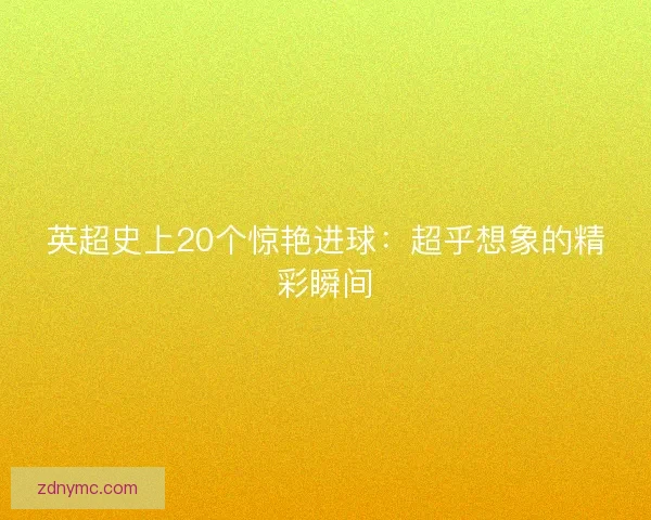 英超史上20个惊艳进球：超乎想象的精彩瞬间