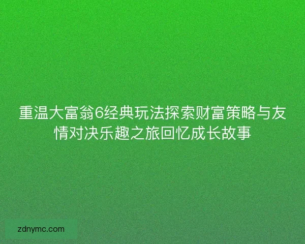 重温大富翁6经典玩法探索财富策略与友情对决乐趣之旅回忆成长故事