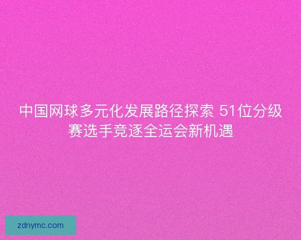 中国网球多元化发展路径探索 51位分级赛选手竞逐全运会新机遇
