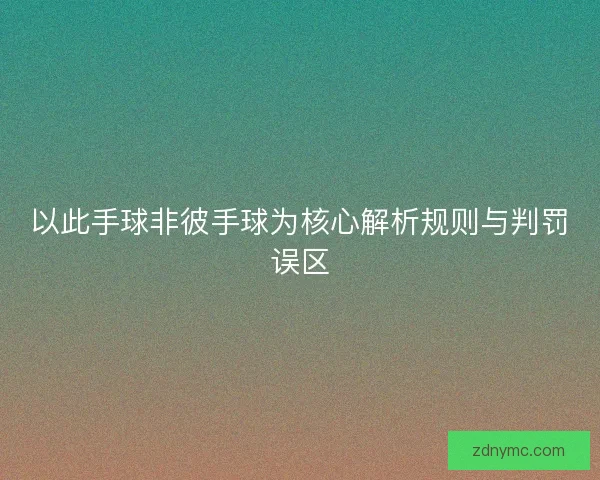 以此手球非彼手球为核心解析规则与判罚误区