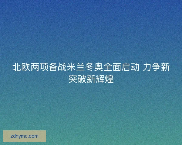 北欧两项备战米兰冬奥全面启动 力争新突破新辉煌
