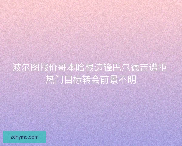 波尔图报价哥本哈根边锋巴尔德吉遭拒 热门目标转会前景不明