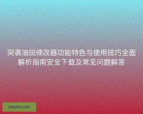 突袭油田修改器功能特色与使用技巧全面解析指南安全下载及常见问题解答