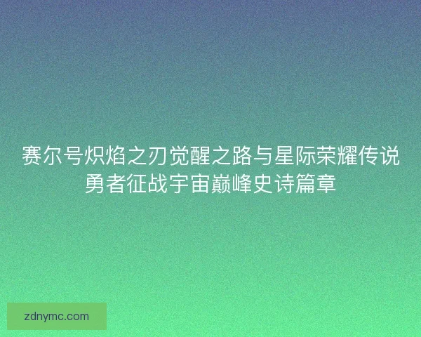赛尔号炽焰之刃觉醒之路与星际荣耀传说勇者征战宇宙巅峰史诗篇章 赛尔号炽焰之刃觉醒之路与星际荣耀传说勇者征战宇宙巅峰史诗篇章