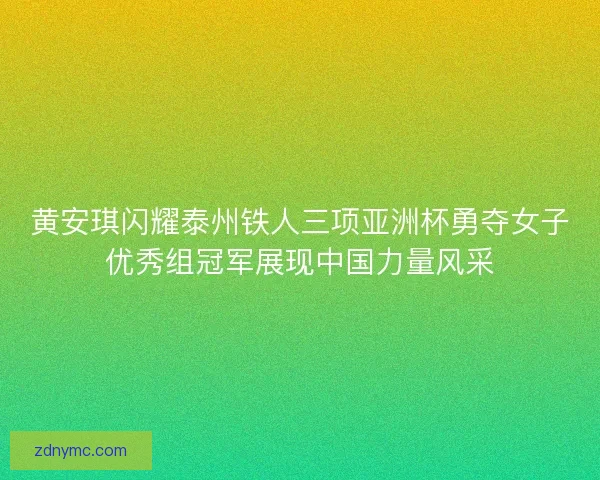 黄安琪闪耀泰州铁人三项亚洲杯勇夺女子优秀组冠军展现中国力量风采