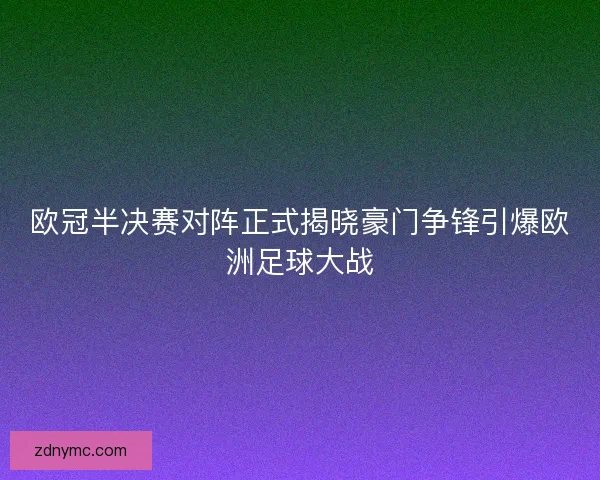 欧冠半决赛对阵正式揭晓豪门争锋引爆欧洲足球大战 欧冠半决赛对阵正式揭晓豪门争锋引爆欧洲足球大战
