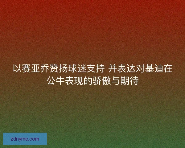 以赛亚乔赞扬球迷支持 并表达对基迪在公牛表现的骄傲与期待 以赛亚乔赞扬球迷支持 并表达对基迪在公牛表现的骄傲与期待