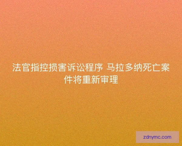 法官指控损害诉讼程序 马拉多纳死亡案件将重新审理