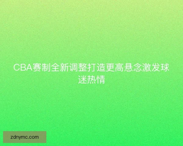 CBA赛制全新调整打造更高悬念激发球迷热情