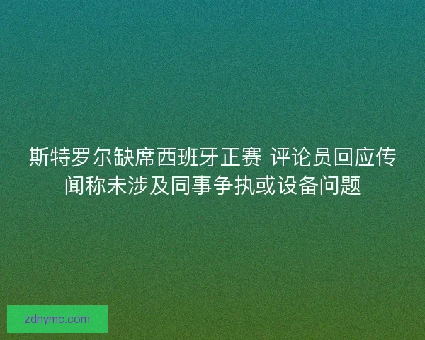 斯特罗尔缺席西班牙正赛 评论员回应传闻称未涉及同事争执或设备问题 斯特罗尔缺席西班牙正赛 评论员回应传闻称未涉及同事争执或设备问题