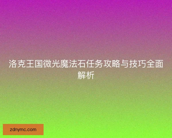洛克王国微光魔法石任务攻略与技巧全面解析 洛克王国微光魔法石任务攻略与技巧全面解析