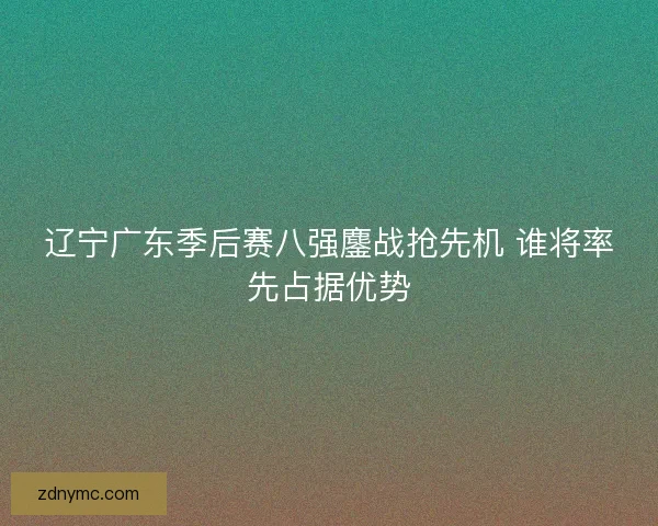 辽宁广东季后赛八强鏖战抢先机 谁将率先占据优势 辽宁广东季后赛八强鏖战抢先机 谁将率先占据优势