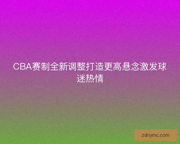 CBA赛制全新调整打造更高悬念激发球迷热情 CBA赛制全新调整打造更高悬念激发球迷热情