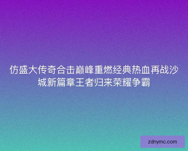 仿盛大传奇合击巅峰重燃经典热血再战沙城新篇章王者归来荣耀争霸 仿盛大传奇合击巅峰重燃经典热血再战沙城新篇章王者归来荣耀争霸