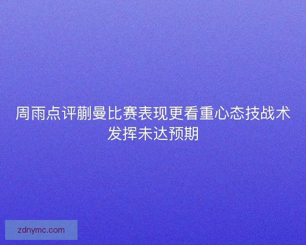 周雨点评蒯曼比赛表现更看重心态技战术发挥未达预期 周雨点评蒯曼比赛表现更看重心态技战术发挥未达预期
