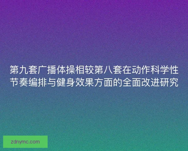 第九套广播体操相较第八套在动作科学性节奏编排与健身效果方面的全面改进研究
