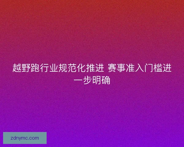 越野跑行业规范化推进 赛事准入门槛进一步明确
