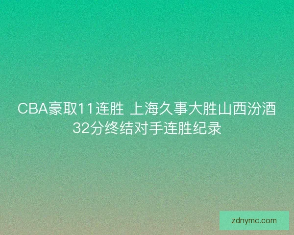 CBA豪取11连胜 上海久事大胜山西汾酒32分终结对手连胜纪录 CBA豪取11连胜 上海久事大胜山西汾酒32分终结对手连胜纪录