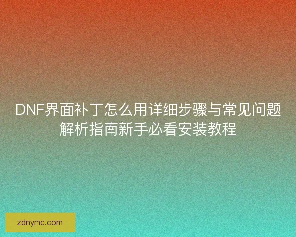 DNF界面补丁怎么用详细步骤与常见问题解析指南新手必看安装教程 DNF界面补丁怎么用详细步骤与常见问题解析指南新手必看安装教程