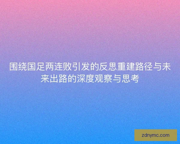 围绕国足两连败引发的反思重建路径与未来出路的深度观察与思考 围绕国足两连败引发的反思重建路径与未来出路的深度观察与思考