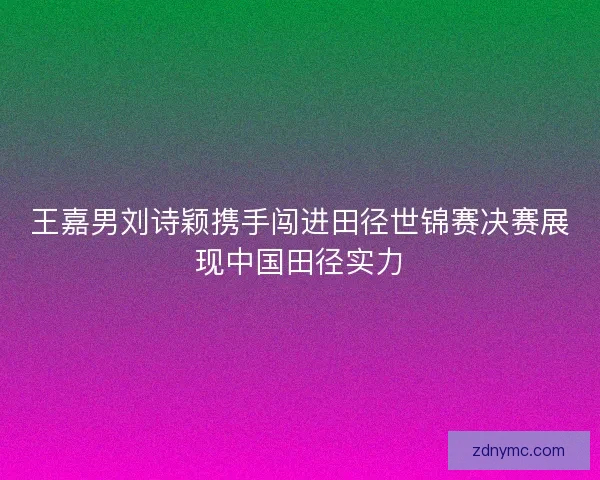 王嘉男刘诗颖携手闯进田径世锦赛决赛展现中国田径实力 王嘉男刘诗颖携手闯进田径世锦赛决赛展现中国田径实力