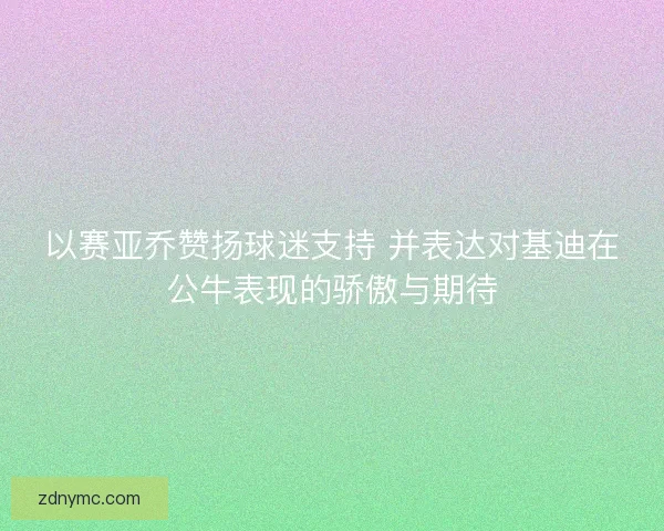 以赛亚乔赞扬球迷支持 并表达对基迪在公牛表现的骄傲与期待